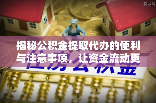 施秉揭秘公积金提取代办的便利与注意事项，让资金流动更高效