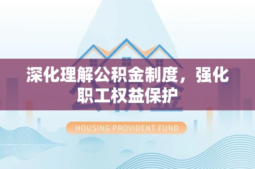 施秉深化理解公积金制度，强化职工权益保护