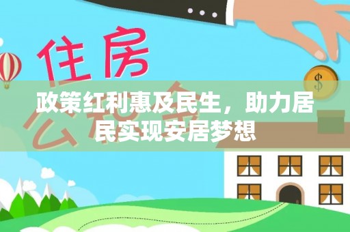 施秉政策红利惠及民生，助力居民实现安居梦想