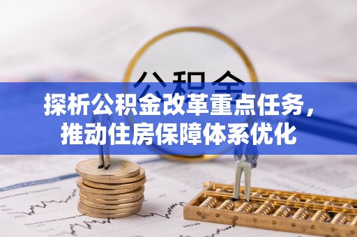 施秉探析公积金改革重点任务，推动住房保障体系优化