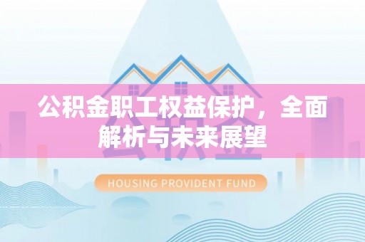 施秉公积金职工权益保护，全面解析与未来展望