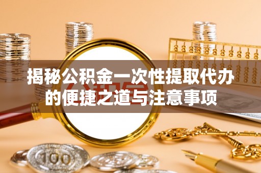 施秉揭秘公积金一次性提取代办的便捷之道与注意事项