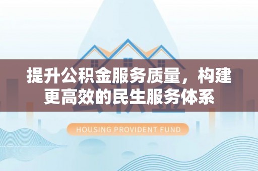 施秉提升公积金服务质量，构建更高效的民生服务体系