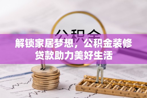 施秉解锁家居梦想，公积金装修贷款助力美好生活