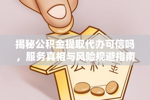 施秉揭秘公积金提取代办可信吗，服务真相与风险规避指南