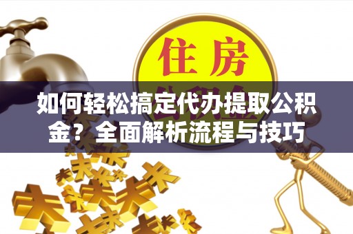 施秉如何轻松搞定代办提取公积金？全面解析流程与技巧