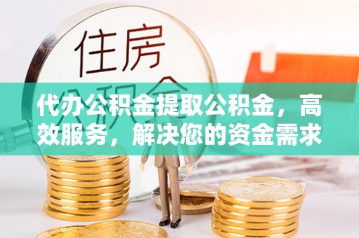 施秉代办公积金提取公积金，高效服务，解决您的资金需求