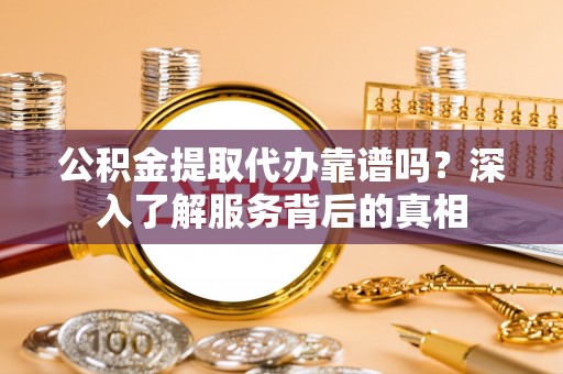 施秉公积金提取代办靠谱吗？深入了解服务背后的真相