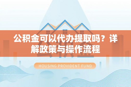 施秉公积金可以代办提取吗？详解政策与操作流程