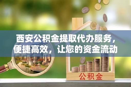 施秉西安公积金提取代办服务，便捷高效，让您的资金流动无忧