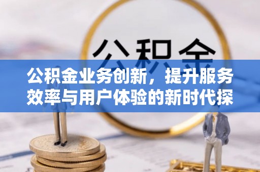 施秉公积金业务创新，提升服务效率与用户体验的新时代探索