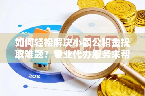 施秉如何轻松解决小额公积金提取难题？专业代办服务来帮忙