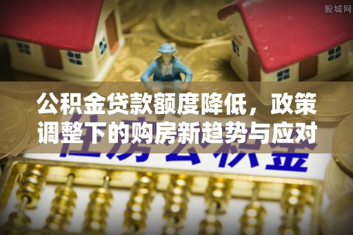 施秉公积金贷款额度降低，政策调整下的购房新趋势与应对策略
