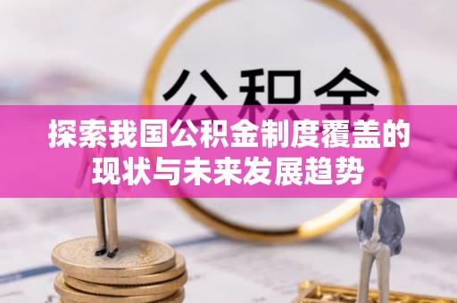 施秉探索我国公积金制度覆盖的现状与未来发展趋势