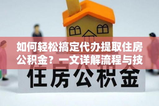 施秉如何轻松搞定代办提取住房公积金？一文详解流程与技巧