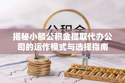 施秉揭秘小额公积金提取代办公司的运作模式与选择指南