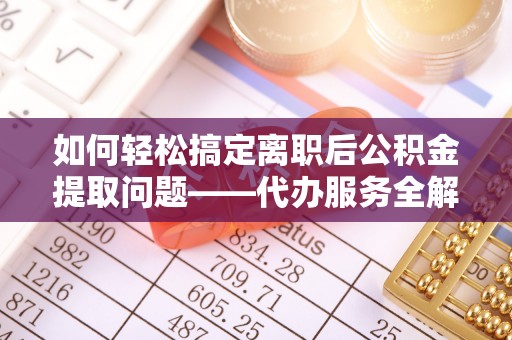 施秉如何轻松搞定离职后公积金提取问题——代办服务全解析
