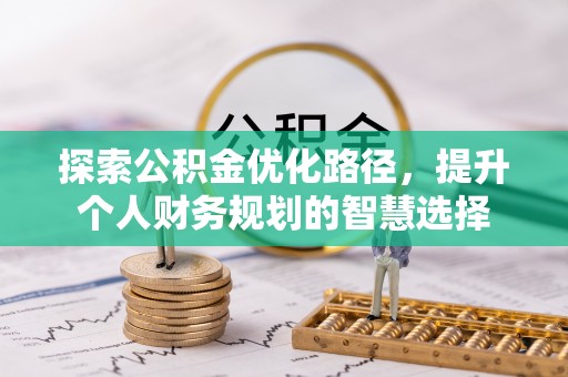 施秉探索公积金优化路径，提升个人财务规划的智慧选择