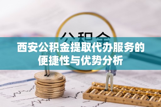 施秉西安公积金提取代办服务的便捷性与优势分析