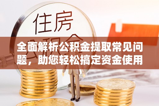 施秉全面解析公积金提取常见问题，助您轻松搞定资金使用