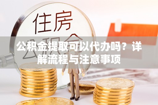 施秉公积金提取可以代办吗？详解流程与注意事项