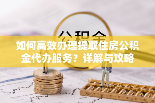 施秉如何高效办理提取住房公积金代办服务？详解与攻略