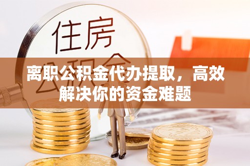 施秉离职公积金代办提取，高效解决你的资金难题