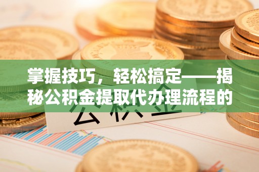 施秉掌握技巧，轻松搞定——揭秘公积金提取代办理流程的关键步骤