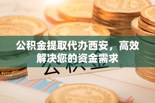 施秉公积金提取代办西安，高效解决您的资金需求