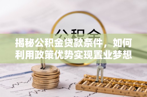 施秉揭秘公积金贷款条件，如何利用政策优势实现置业梦想