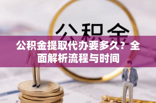 施秉公积金提取代办要多久？全面解析流程与时间