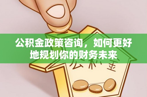 施秉公积金政策咨询，如何更好地规划你的财务未来