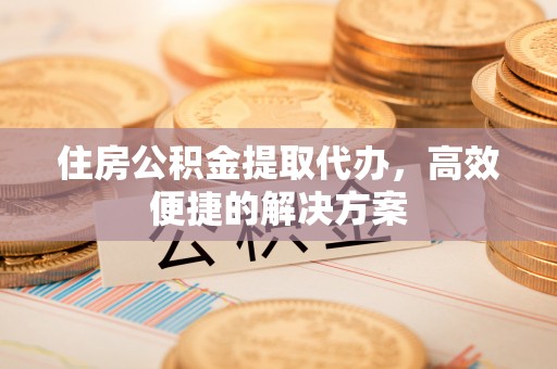 施秉住房公积金提取代办，高效便捷的解决方案