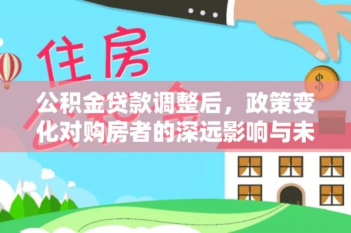 施秉公积金贷款调整后，政策变化对购房者的深远影响与未来趋势分析