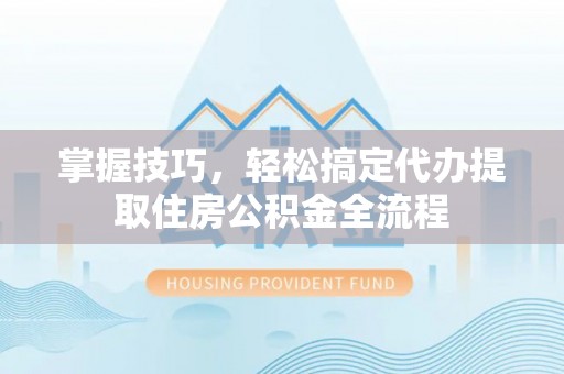 施秉掌握技巧，轻松搞定代办提取住房公积金全流程