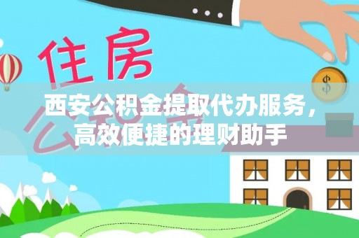 施秉西安公积金提取代办服务，高效便捷的理财助手