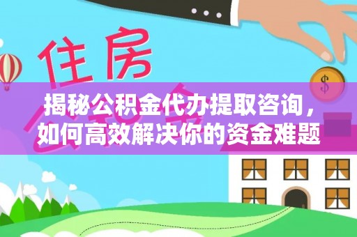 施秉揭秘公积金代办提取咨询，如何高效解决你的资金难题