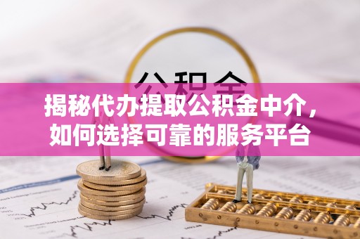 施秉揭秘代办提取公积金中介，如何选择可靠的服务平台