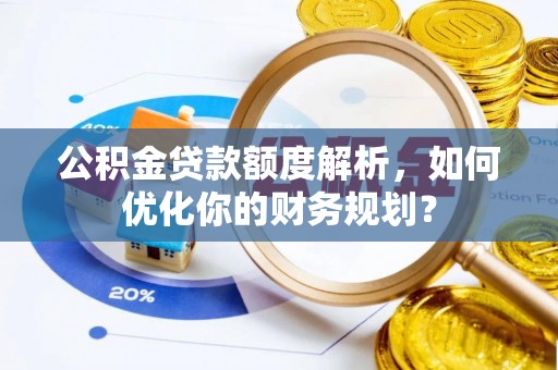 施秉公积金贷款额度解析，如何优化你的财务规划？
