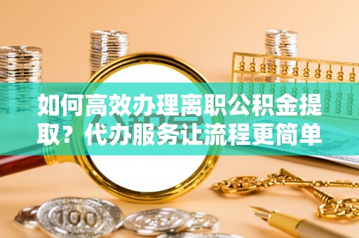 施秉如何高效办理离职公积金提取？代办服务让流程更简单
