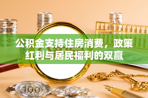 施秉公积金支持住房消费，政策红利与居民福利的双赢
