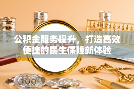 施秉公积金服务提升，打造高效便捷的民生保障新体验