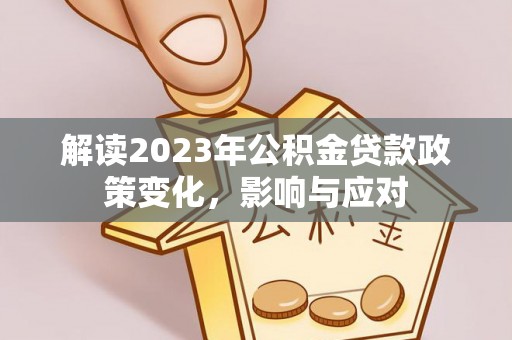 施秉解读2023年公积金贷款政策变化，影响与应对