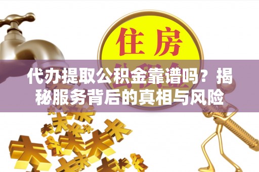 施秉代办提取公积金靠谱吗？揭秘服务背后的真相与风险
