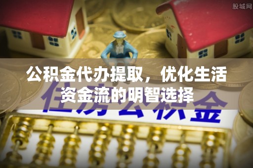 施秉公积金代办提取，优化生活资金流的明智选择