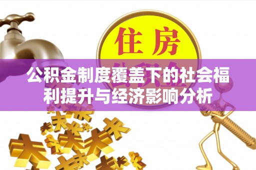 施秉公积金制度覆盖下的社会福利提升与经济影响分析