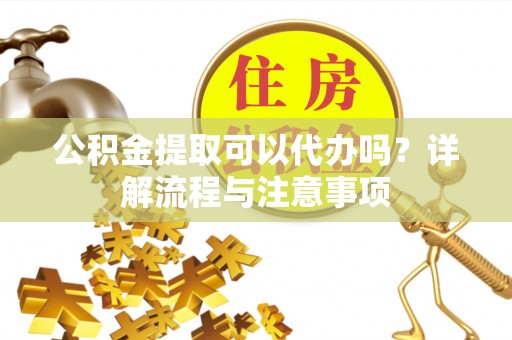 施秉公积金提取可以代办吗？详解流程与注意事项