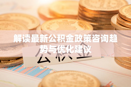 施秉解读最新公积金政策咨询趋势与优化建议