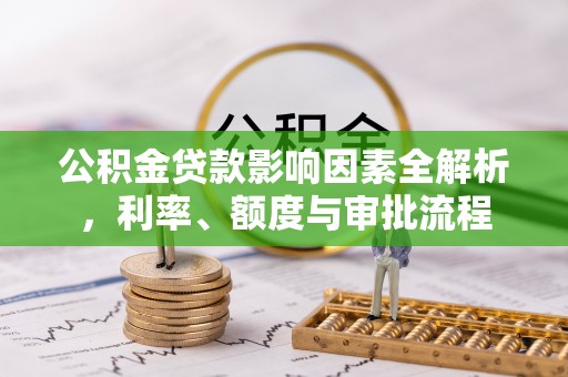 施秉公积金贷款影响因素全解析，利率、额度与审批流程