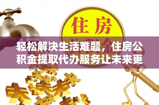 施秉轻松解决生活难题，住房公积金提取代办服务让未来更安心